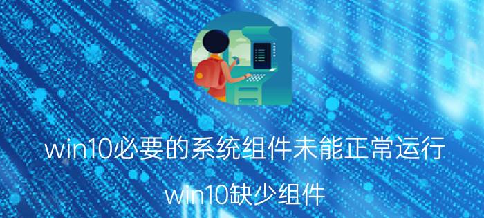 win10必要的系统组件未能正常运行 win10缺少组件，网络无法启动？